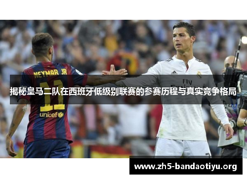 揭秘皇马二队在西班牙低级别联赛的参赛历程与真实竞争格局 揭秘皇马二队在西班牙低级别联赛的参赛历程与真实竞争格局