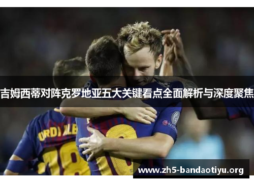 吉姆西蒂对阵克罗地亚五大关键看点全面解析与深度聚焦 吉姆西蒂对阵克罗地亚五大关键看点全面解析与深度聚焦