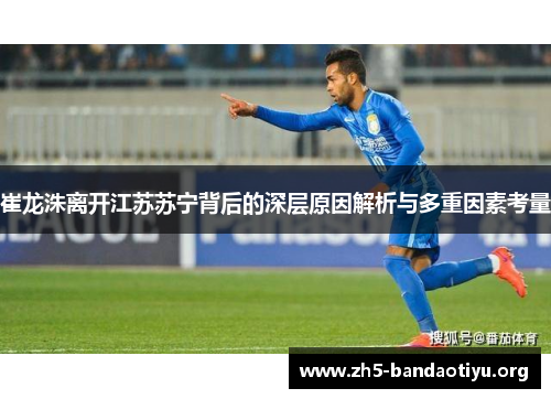 崔龙洙离开江苏苏宁背后的深层原因解析与多重因素考量 崔龙洙离开江苏苏宁背后的深层原因解析与多重因素考量