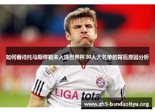如何看待托马斯穆勒未入选世界杯30人大名单的背后原因分析 如何看待托马斯穆勒未入选世界杯30人大名单的背后原因分析