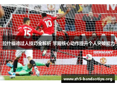 拉什福德过人技巧全解析 掌握核心动作提升个人突破能力 拉什福德过人技巧全解析 掌握核心动作提升个人突破能力