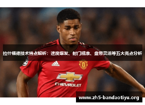 拉什福德技术特点解析:速度爆发、射门精准、盘带灵活等五大亮点分析 拉什福德技术特点解析:速度爆发、射门精准、盘带灵活等五大亮点分析