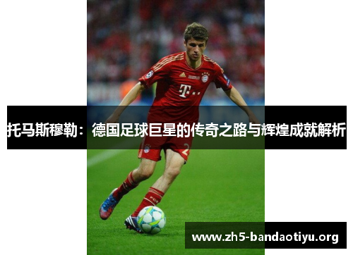 托马斯穆勒:德国足球巨星的传奇之路与辉煌成就解析 托马斯穆勒:德国足球巨星的传奇之路与辉煌成就解析