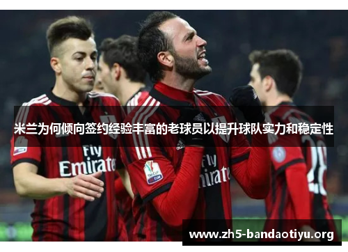 米兰为何倾向签约经验丰富的老球员以提升球队实力和稳定性 米兰为何倾向签约经验丰富的老球员以提升球队实力和稳定性