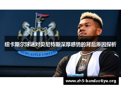 纽卡斯尔球迷对贝尼特斯深厚感情的背后原因探析 纽卡斯尔球迷对贝尼特斯深厚感情的背后原因探析