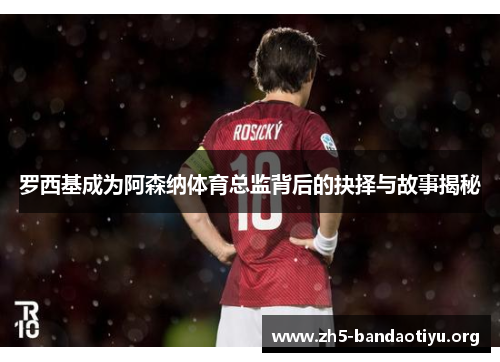 罗西基成为阿森纳体育总监背后的抉择与故事揭秘 罗西基成为阿森纳体育总监背后的抉择与故事揭秘