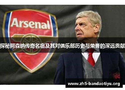 探秘阿森纳传奇名宿及其对俱乐部历史与荣誉的深远贡献 探秘阿森纳传奇名宿及其对俱乐部历史与荣誉的深远贡献
