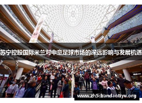 苏宁控股国际米兰对中意足球市场的深远影响与发展机遇 苏宁控股国际米兰对中意足球市场的深远影响与发展机遇