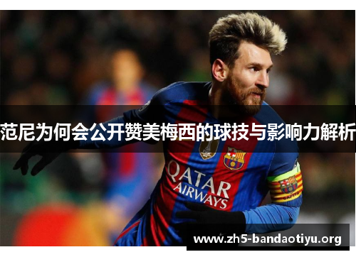 范尼为何会公开赞美梅西的球技与影响力解析 范尼为何会公开赞美梅西的球技与影响力解析