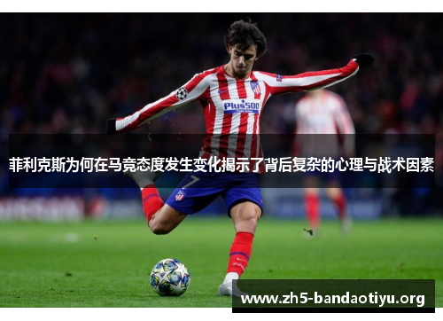 菲利克斯为何在马竞态度发生变化揭示了背后复杂的心理与战术因素 菲利克斯为何在马竞态度发生变化揭示了背后复杂的心理与战术因素