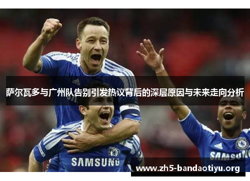 萨尔瓦多与广州队告别引发热议背后的深层原因与未来走向分析 萨尔瓦多与广州队告别引发热议背后的深层原因与未来走向分析