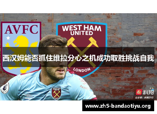 西汉姆能否抓住维拉分心之机成功取胜挑战自我 西汉姆能否抓住维拉分心之机成功取胜挑战自我