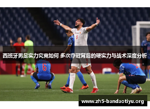 西班牙男足实力究竟如何 多次夺冠背后的硬实力与战术深度分析 西班牙男足实力究竟如何 多次夺冠背后的硬实力与战术深度分析
