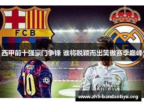 西甲前十强豪门争锋 谁将脱颖而出笑傲赛季巅峰 西甲前十强豪门争锋 谁将脱颖而出笑傲赛季巅峰