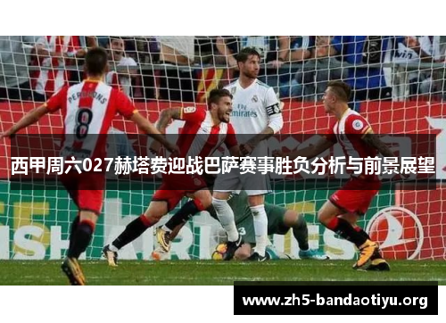 西甲周六027赫塔费迎战巴萨赛事胜负分析与前景展望 西甲周六027赫塔费迎战巴萨赛事胜负分析与前景展望