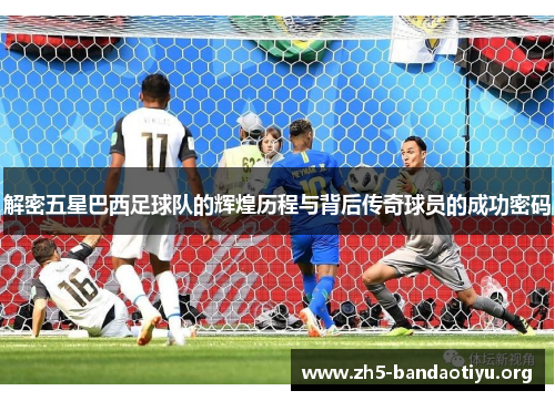 解密五星巴西足球队的辉煌历程与背后传奇球员的成功密码