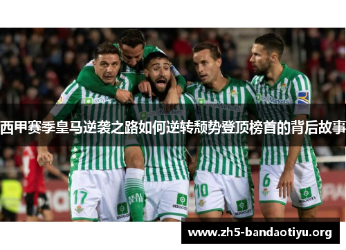 西甲赛季皇马逆袭之路如何逆转颓势登顶榜首的背后故事 西甲赛季皇马逆袭之路如何逆转颓势登顶榜首的背后故事