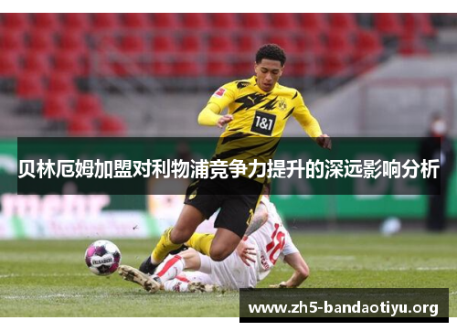 贝林厄姆加盟对利物浦竞争力提升的深远影响分析 贝林厄姆加盟对利物浦竞争力提升的深远影响分析