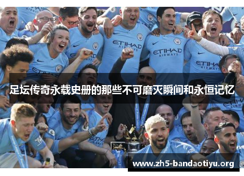 足坛传奇永载史册的那些不可磨灭瞬间和永恒记忆 足坛传奇永载史册的那些不可磨灭瞬间和永恒记忆