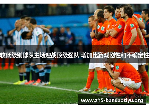 较低级别球队主场迎战顶级强队 增加比赛戏剧性和不确定性 较低级别球队主场迎战顶级强队 增加比赛戏剧性和不确定性