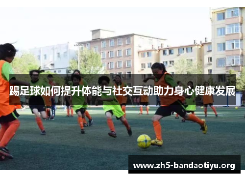 踢足球如何提升体能与社交互动助力身心健康发展 踢足球如何提升体能与社交互动助力身心健康发展