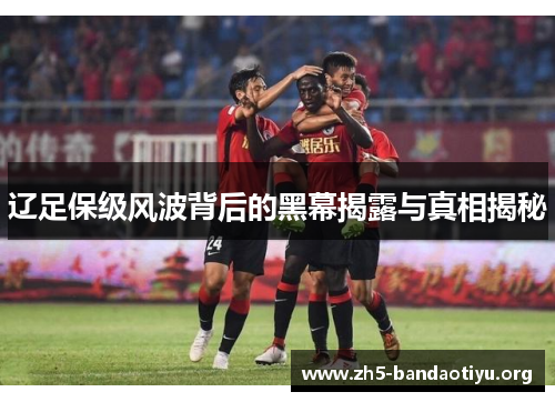 辽足保级风波背后的黑幕揭露与真相揭秘 辽足保级风波背后的黑幕揭露与真相揭秘