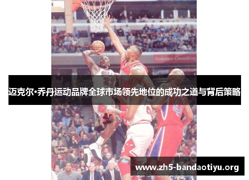 迈克尔·乔丹运动品牌全球市场领先地位的成功之道与背后策略 迈克尔·乔丹运动品牌全球市场领先地位的成功之道与背后策略