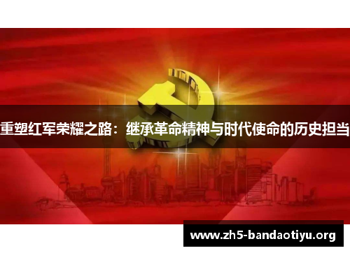 重塑红军荣耀之路:继承革命精神与时代使命的历史担当 重塑红军荣耀之路:继承革命精神与时代使命的历史担当