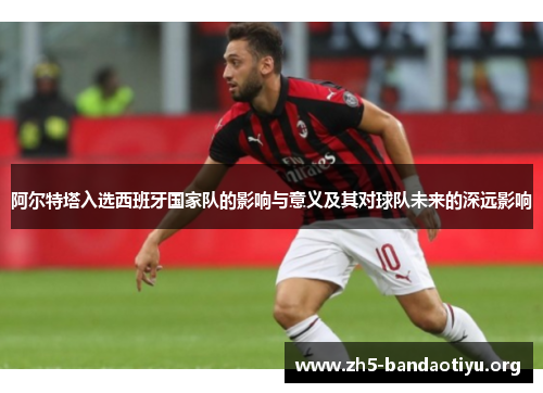 阿尔特塔入选西班牙国家队的影响与意义及其对球队未来的深远影响 阿尔特塔入选西班牙国家队的影响与意义及其对球队未来的深远影响