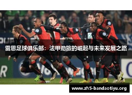 雷恩足球俱乐部：法甲劲旅的崛起与未来发展之路