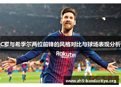 C罗与希季尔两位前锋的风格对比与球场表现分析 C罗与希季尔两位前锋的风格对比与球场表现分析