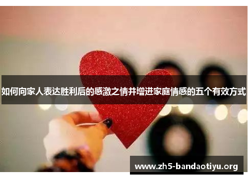 如何向家人表达胜利后的感激之情并增进家庭情感的五个有效方式 如何向家人表达胜利后的感激之情并增进家庭情感的五个有效方式