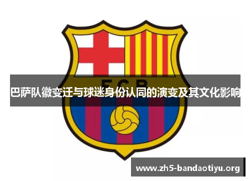 巴萨队徽变迁与球迷身份认同的演变及其文化影响 巴萨队徽变迁与球迷身份认同的演变及其文化影响