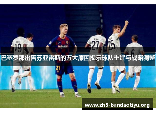 巴塞罗那出售苏亚雷斯的五大原因揭示球队重建与战略调整 巴塞罗那出售苏亚雷斯的五大原因揭示球队重建与战略调整